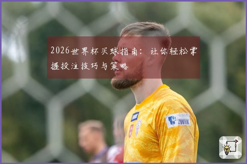 2026世界杯买球指南：让你轻松掌握投注技巧与策略
