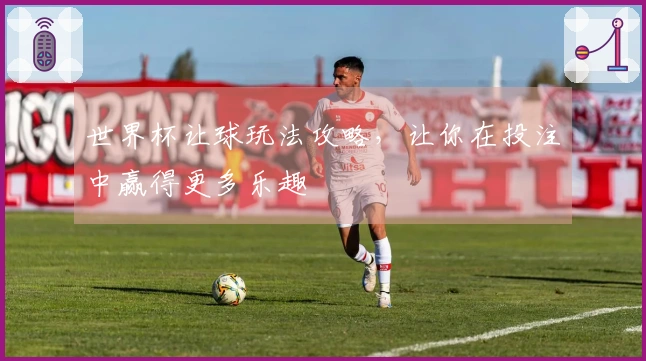 世界杯让球玩法攻略，让你在投注中赢得更多乐趣