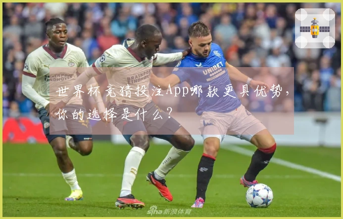 世界杯竞猜投注App哪款更具优势，你的选择是什么？