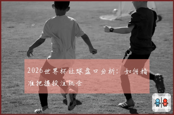 2026世界杯让球盘口分析：如何精准把握投注机会