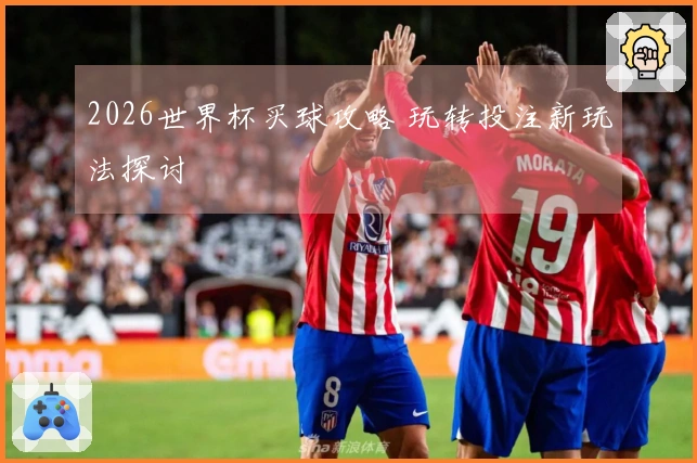 2026世界杯买球攻略 玩转投注新玩法探讨
