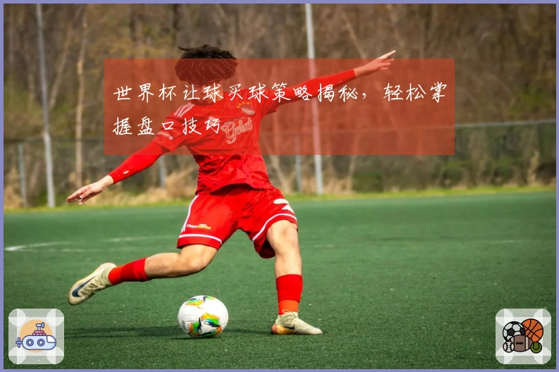 世界杯让球买球策略揭秘，轻松掌握盘口技巧