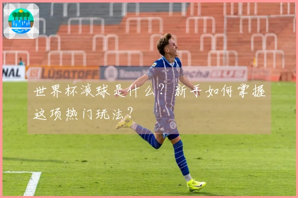 世界杯滚球是什么？新手如何掌握这项热门玩法？