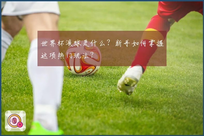 世界杯滚球是什么？新手如何掌握这项热门玩法？