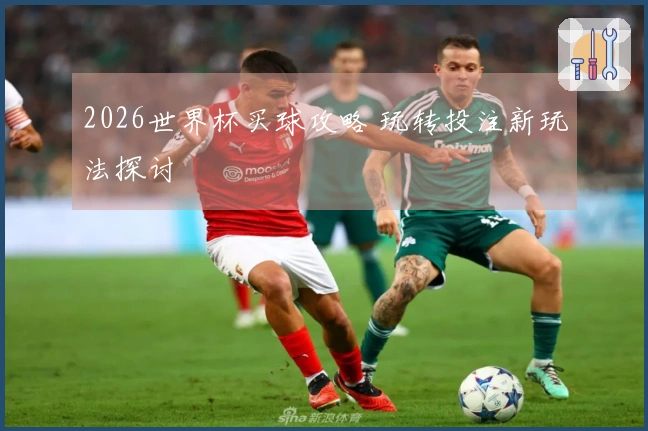 2026世界杯买球攻略 玩转投注新玩法探讨