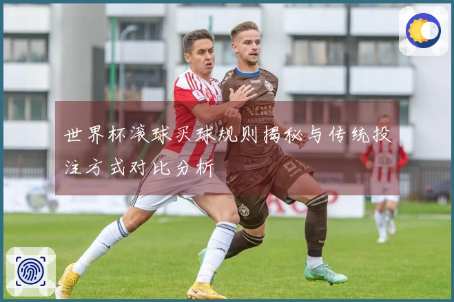 世界杯滚球买球规则揭秘与传统投注方式对比分析