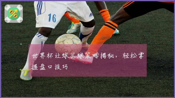 世界杯让球买球策略揭秘，轻松掌握盘口技巧